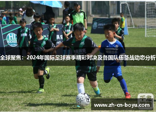 全球聚焦：2024年国际足球赛季精彩对决及各国队伍备战动态分析