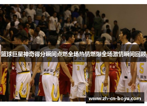 篮球巨星神奇得分瞬间点燃全场热情燃爆全场激情瞬间回顾