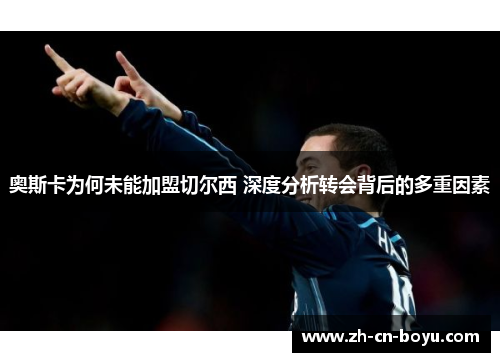 奥斯卡为何未能加盟切尔西 深度分析转会背后的多重因素 奥斯卡为何未能加盟切尔西 深度分析转会背后的多重因素