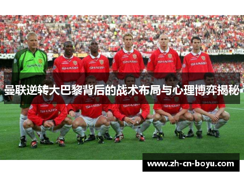 曼联逆转大巴黎背后的战术布局与心理博弈揭秘