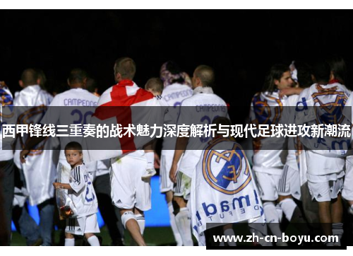 西甲锋线三重奏的战术魅力深度解析与现代足球进攻新潮流