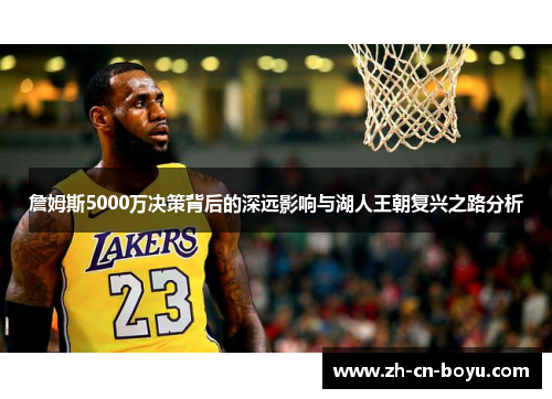 詹姆斯5000万决策背后的深远影响与湖人王朝复兴之路分析 詹姆斯5000万决策背后的深远影响与湖人王朝复兴之路分析