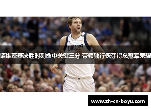 诺维茨基决胜时刻命中关键三分 带领独行侠夺得总冠军荣耀 诺维茨基决胜时刻命中关键三分 带领独行侠夺得总冠军荣耀