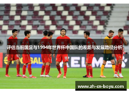 评估当前国足与1994年世界杯中国队的差距与发展路径分析 评估当前国足与1994年世界杯中国队的差距与发展路径分析