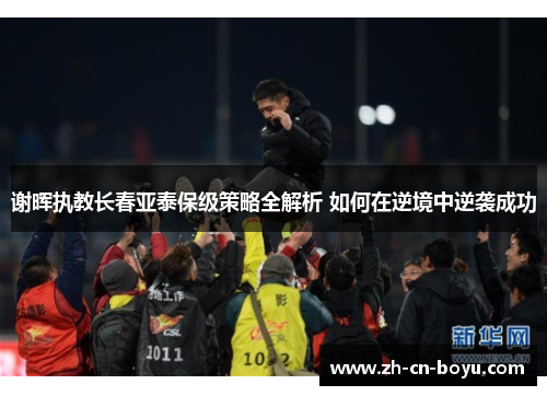 谢晖执教长春亚泰保级策略全解析 如何在逆境中逆袭成功 谢晖执教长春亚泰保级策略全解析 如何在逆境中逆袭成功