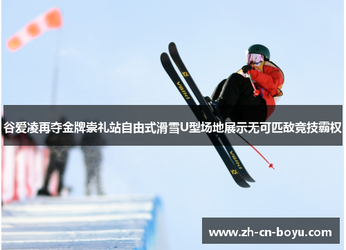 谷爱凌再夺金牌崇礼站自由式滑雪U型场地展示无可匹敌竞技霸权 谷爱凌再夺金牌崇礼站自由式滑雪U型场地展示无可匹敌竞技霸权