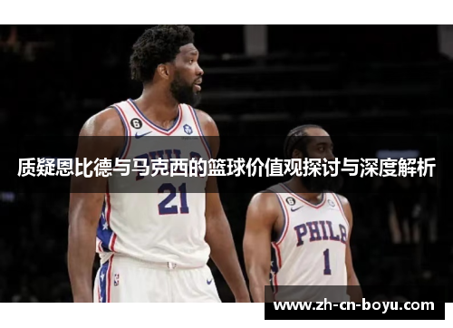 质疑恩比德与马克西的篮球价值观探讨与深度解析 质疑恩比德与马克西的篮球价值观探讨与深度解析