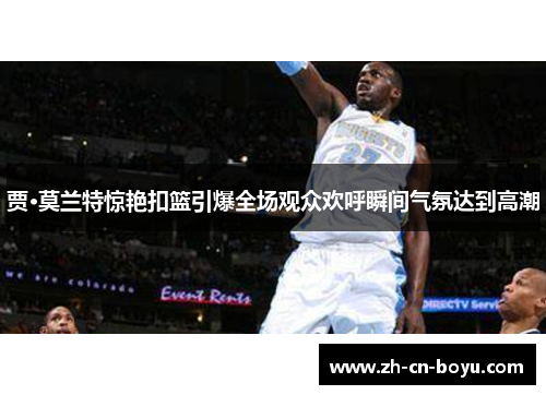 贾·莫兰特惊艳扣篮引爆全场观众欢呼瞬间气氛达到高潮 贾·莫兰特惊艳扣篮引爆全场观众欢呼瞬间气氛达到高潮